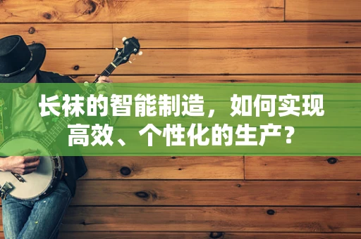 长袜的智能制造，如何实现高效、个性化的生产？