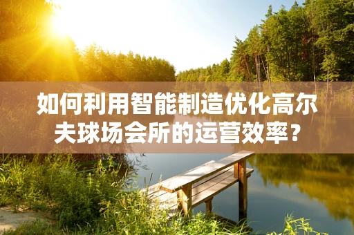 如何利用智能制造优化高尔夫球场会所的运营效率？
