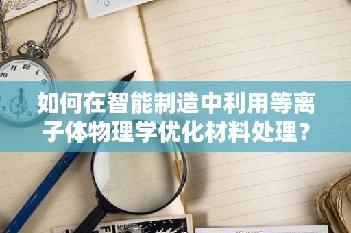如何在智能制造中利用等离子体物理学优化材料处理？