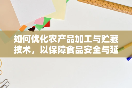 如何优化农产品加工与贮藏技术，以保障食品安全与延长保质期？