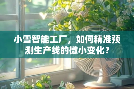 小雪智能工厂，如何精准预测生产线的微小变化？