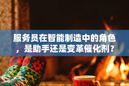 服务员在智能制造中的角色，是助手还是变革催化剂？