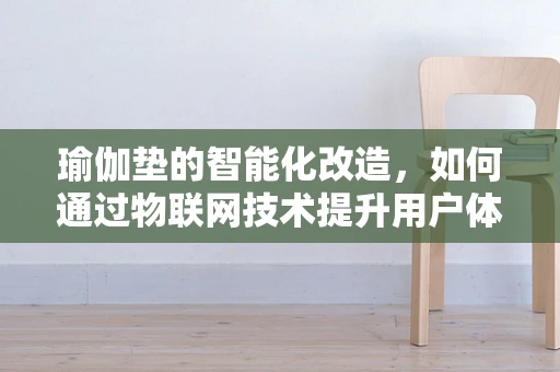 瑜伽垫的智能化改造，如何通过物联网技术提升用户体验？
