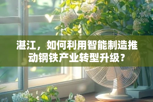湛江，如何利用智能制造推动钢铁产业转型升级？