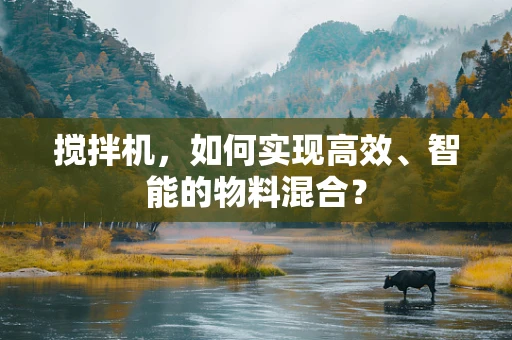 搅拌机，如何实现高效、智能的物料混合？