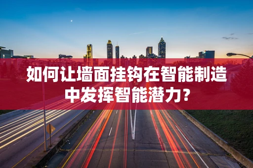 如何让墙面挂钩在智能制造中发挥智能潜力？