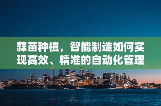 蒜苗种植，智能制造如何实现高效、精准的自动化管理？