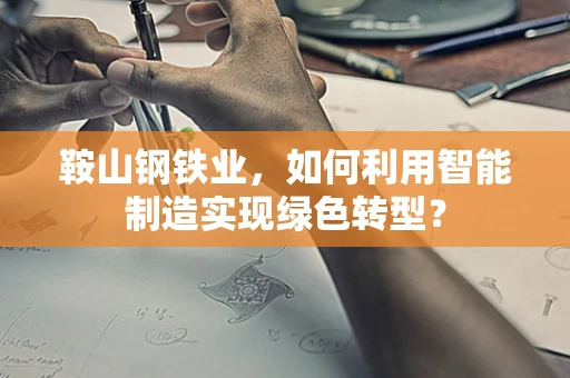 鞍山钢铁业，如何利用智能制造实现绿色转型？