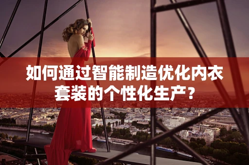 如何通过智能制造优化内衣套装的个性化生产？