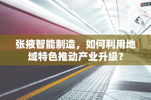 张掖智能制造，如何利用地域特色推动产业升级？