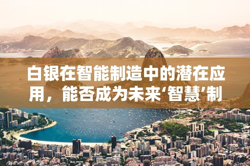 白银在智能制造中的潜在应用，能否成为未来‘智慧’制造的催化剂？