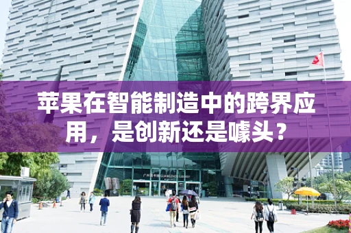 苹果在智能制造中的跨界应用，是创新还是噱头？