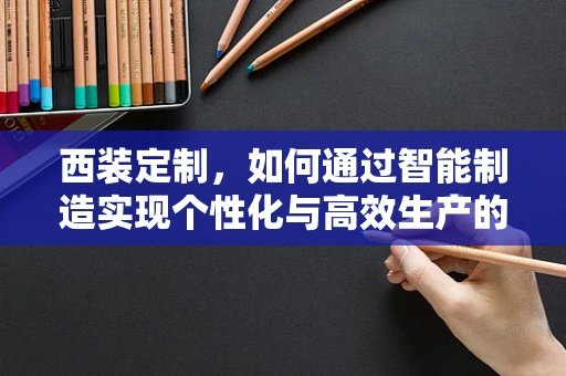 西装定制，如何通过智能制造实现个性化与高效生产的完美融合？