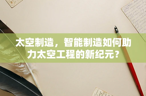 太空制造，智能制造如何助力太空工程的新纪元？