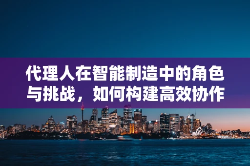 代理人在智能制造中的角色与挑战，如何构建高效协作的智能网络？