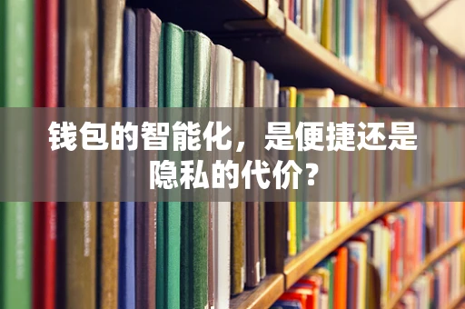 钱包的智能化，是便捷还是隐私的代价？