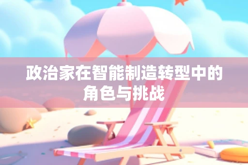 政治家在智能制造转型中的角色与挑战