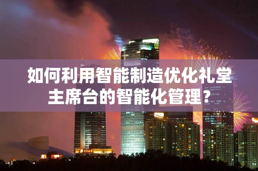 如何利用智能制造优化礼堂主席台的智能化管理？
