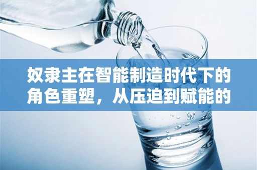 奴隶主在智能制造时代下的角色重塑，从压迫到赋能的转变？