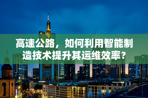 高速公路，如何利用智能制造技术提升其运维效率？