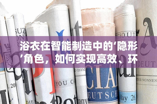 浴衣在智能制造中的‘隐形’角色，如何实现高效、环保的个性化定制？