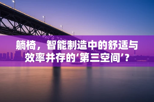 躺椅，智能制造中的舒适与效率并存的‘第三空间’？