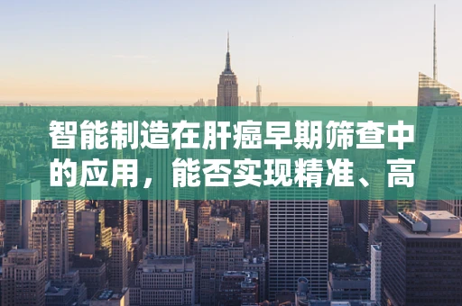 智能制造在肝癌早期筛查中的应用，能否实现精准、高效的‘智检’？