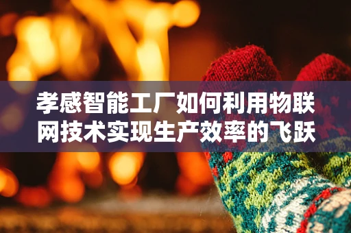 孝感智能工厂如何利用物联网技术实现生产效率的飞跃？