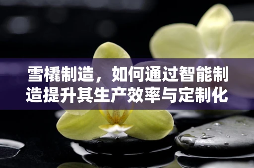 雪橇制造，如何通过智能制造提升其生产效率与定制化水平？