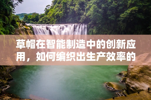 草帽在智能制造中的创新应用，如何编织出生产效率的‘新篇章’？
