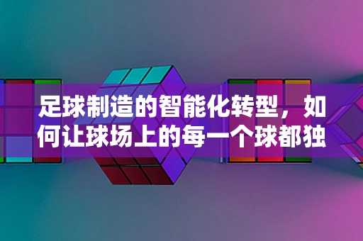 足球制造的智能化转型，如何让球场上的每一个球都独一无二？