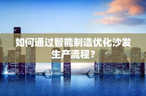 如何通过智能制造优化沙发生产流程？