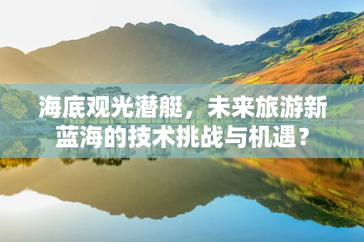 海底观光潜艇，未来旅游新蓝海的技术挑战与机遇？