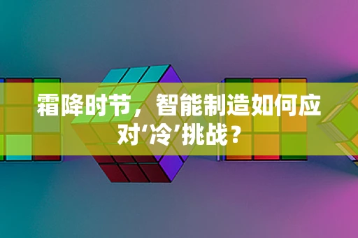 霜降时节，智能制造如何应对‘冷’挑战？