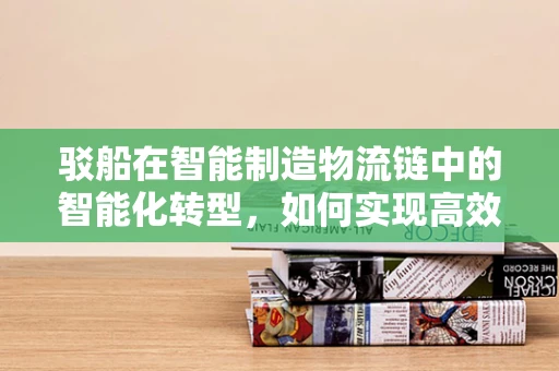 驳船在智能制造物流链中的智能化转型，如何实现高效对接与调度？