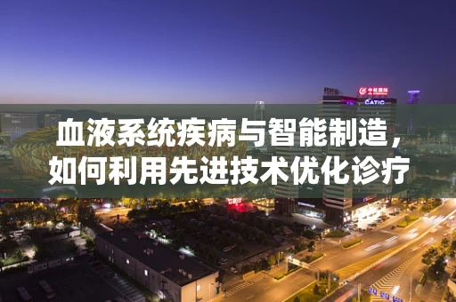 血液系统疾病与智能制造，如何利用先进技术优化诊疗流程？