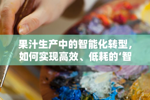 果汁生产中的智能化转型，如何实现高效、低耗的‘智慧榨取’？