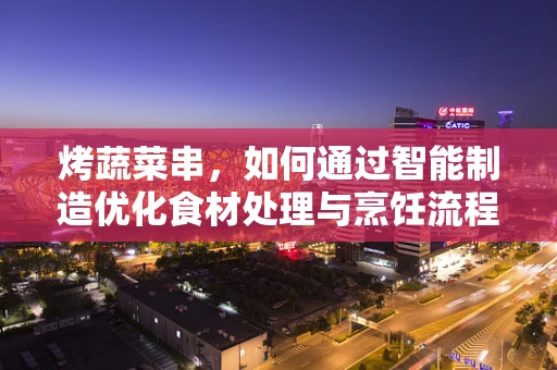 烤蔬菜串，如何通过智能制造优化食材处理与烹饪流程？