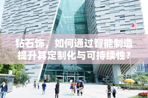 钻石饰，如何通过智能制造提升其定制化与可持续性？