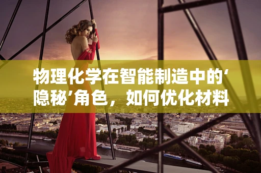 物理化学在智能制造中的‘隐秘’角色，如何优化材料性能？