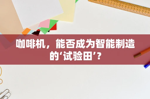咖啡机，能否成为智能制造的‘试验田’？