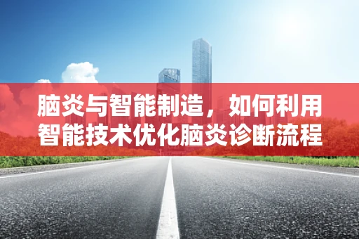 脑炎与智能制造，如何利用智能技术优化脑炎诊断流程？