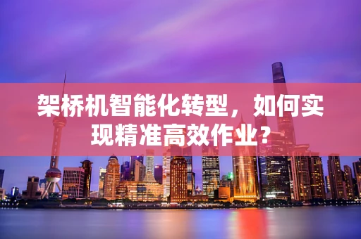 架桥机智能化转型，如何实现精准高效作业？