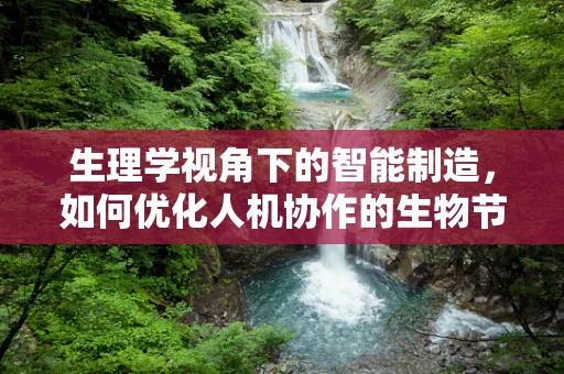 生理学视角下的智能制造，如何优化人机协作的生物节律？
