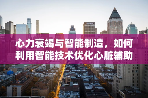 心力衰竭与智能制造，如何利用智能技术优化心脏辅助设备？