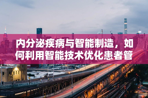 内分泌疾病与智能制造，如何利用智能技术优化患者管理？