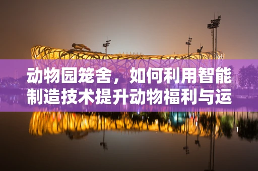 动物园笼舍，如何利用智能制造技术提升动物福利与运营效率？