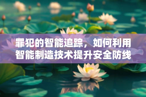 罪犯的智能追踪，如何利用智能制造技术提升安全防线？