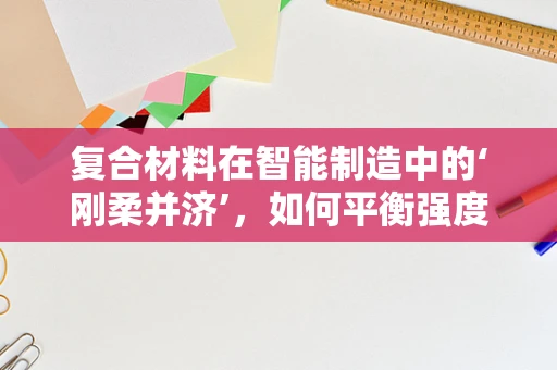 复合材料在智能制造中的‘刚柔并济’，如何平衡强度与可塑性？