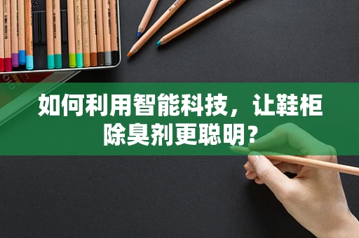 如何利用智能科技，让鞋柜除臭剂更聪明？